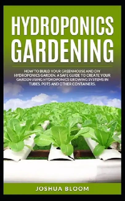 Hydroponics Gardening: How to Build your greenhouse and diy hydroponics garden. A safe guide to create your garden using hydroponics growing by Joshua Bloom
