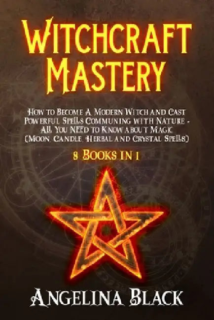 Witchcraft Mastery: How to Become a Modern Witch and Cast Powerful Spells Communing with Nature - All You Need to Know about Magic & Spell by Angelina Black