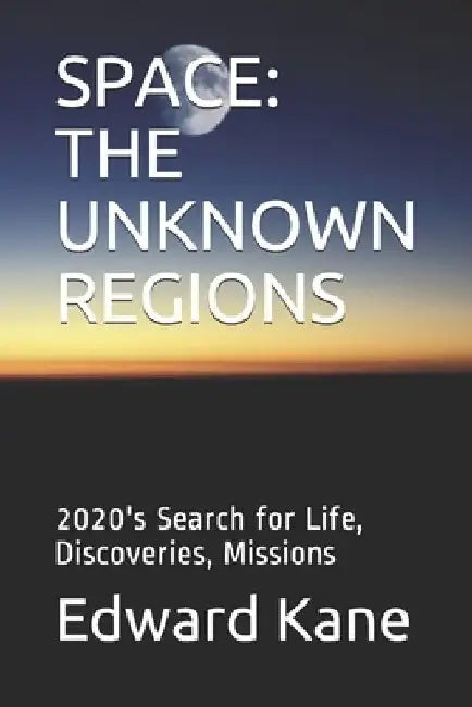 Space: THE UNKNOWN REGIONS: 2020's Search for Life, Discoveries, Missions by Maryanne Kane