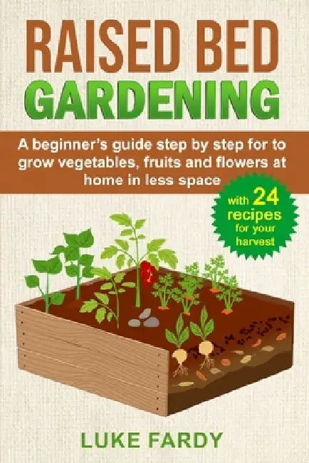Raised Bed Gardening: A Beginner's Guide Step by Step for to Grow Vegetables, Fruits and Flowers at Home in Less Space. With 24 Recipes for your Harve by Luke Fardy
