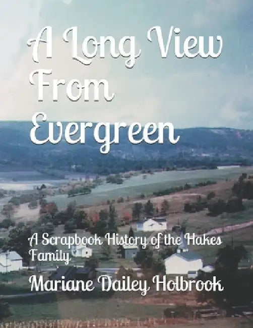 A Long View From Evergreen: A Scrapbook History of the Hakes Family by Mariane Dailey Holbrook