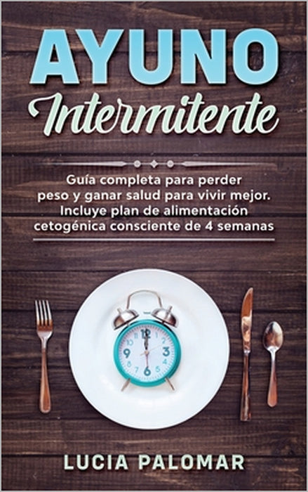 Ayuno Intermitente: GUIA COMPLETA para perder peso y ganar salud para vivir mejor. Incluye plan de alimentación cetogénica consciente de 4 semanas by Lucia Palomar