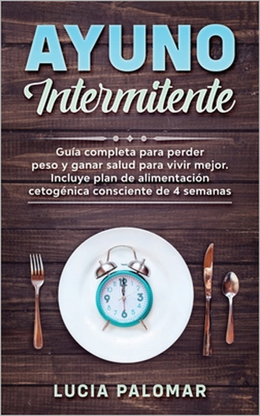 Ayuno Intermitente: GUIA COMPLETA para perder peso y ganar salud para vivir mejor. Incluye plan de alimentación cetogénica consciente de 4 semanas by Lucia Palomar