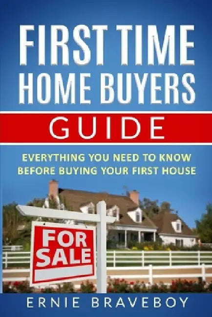 First Time Home Buyers Guide: Everything You Need To Know Before Buying Your First House by Ernie Braveboy
