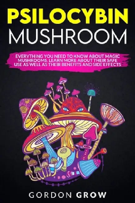 Psilocybin Mushroom: Everything You Need to Know About Magic Mushrooms. Learn More About Their Safe Use as Well as Their Benefits and Side Effects by Gordon Grow