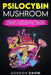 Psilocybin Mushroom: Everything You Need to Know About Magic Mushrooms. Learn More About Their Safe Use as Well as Their Benefits and Side Effects by Gordon Grow