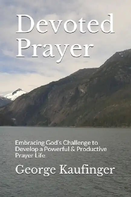 Devoted Prayer: Embracing God's Challenge to Develop a Powerful & Productive Prayer Life by Gregory Kaufinger
