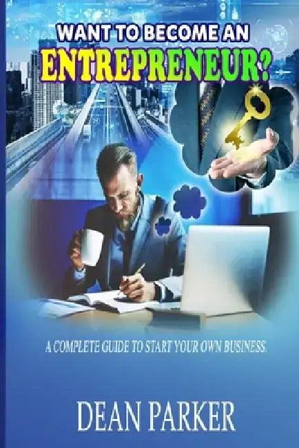 Want to Become an Entrepreneur?: A Complete Guide to Start Your Own Business. by Dean Parker