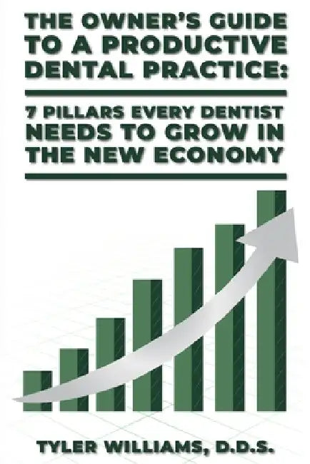 The Owner's Guide to a Productive Dental Practice: 7 Pillars Every Dentist Needs to Grow in the New Economy by Tyler Williams