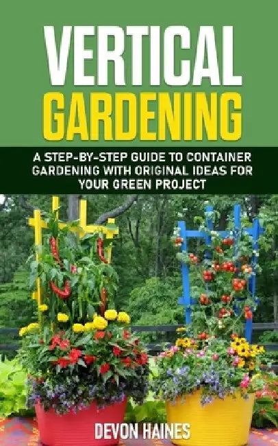 Vertical Gardening: A Step-by-Step Guide to Container Gardening with Original Ideas for Your Green Project by Devon Haines