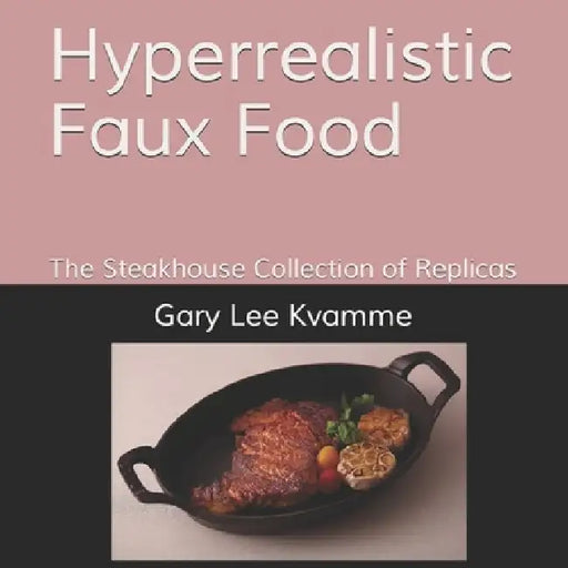 Hyperrealistic Faux Food: The Steakhouse Collection of Replicas by Gary Lee Kvamme