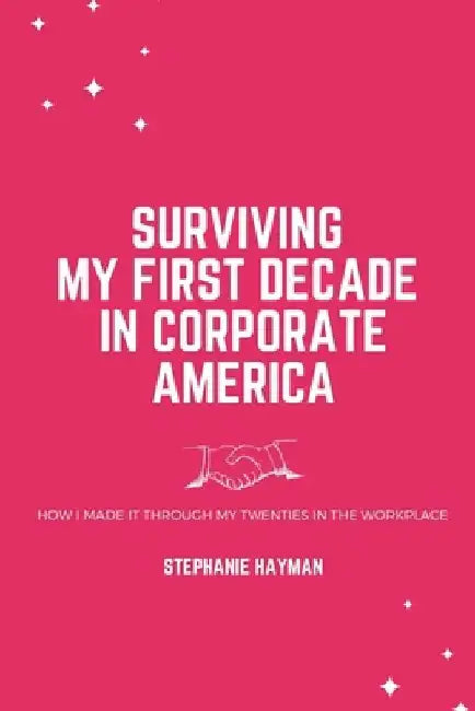 Surviving My First Decade in Corporate America: How I Made It Through My Twenties in the Workplace by Stephanie Hayman