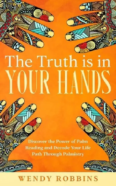 The Truth is In Your Hands: Discover the Power of Palm Reading and Decode Your Life Path Through Palmistry by Wendy Robbins