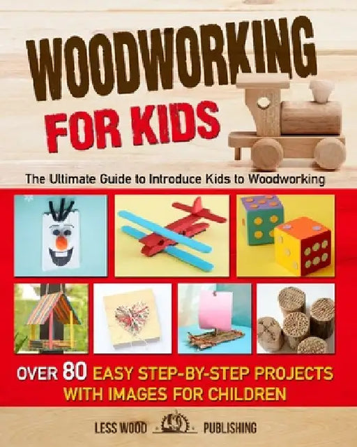 Woodworking for Kids: The Ultimate Guide to Introduce Kids to Woodworking. Over 80 Easy Step-by-Step Projects with Images for Children. by Less Wood Publishing