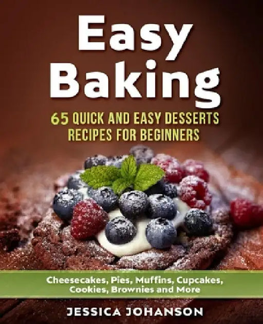 Easy Baking: 65 Quick And Easy Desserts Recipes For Beginners: Cheesecakes, Pies, Muffins, Cupcakes, Cookies, Brownies and More. Th by Jessica Johanson