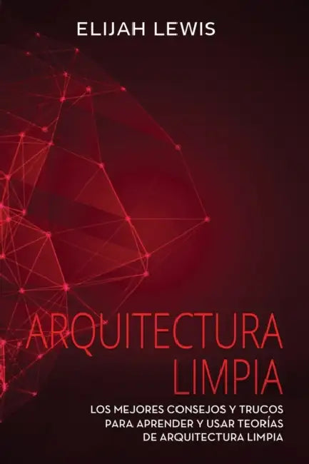 Arquitectura Limpia: Los Mejores consejos y trucos para aprender y usar teorías de arquitectura limpia by Elijah Lewis