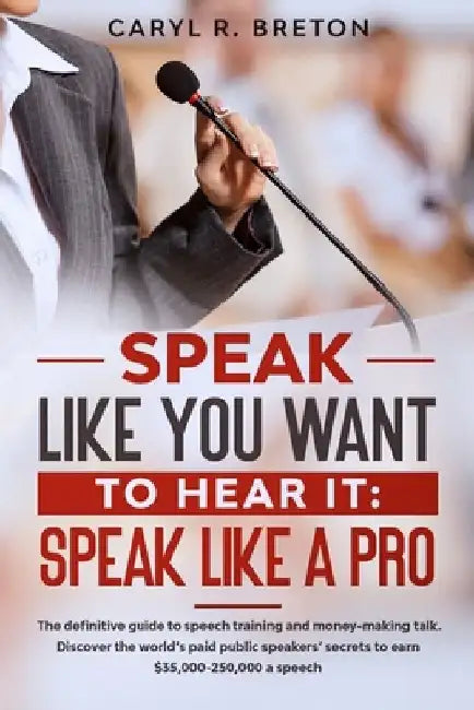 Speak Like You Want to Hear It: SPEAK LIKE A PRO: The definitive guide to speech training and money-making talk. Discover the world's paid public spea by Caryl R. Breton