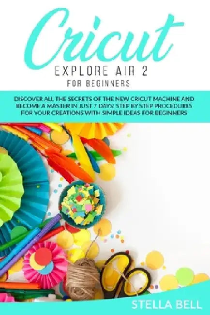 Cricut Explore Air 2 for Beginners by Stella Bell