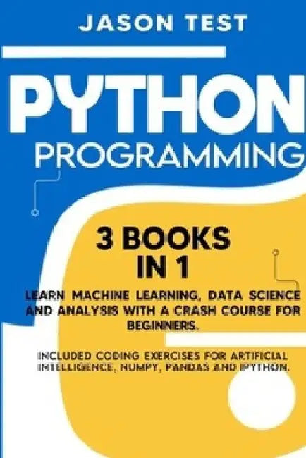 Python Programming: 3 BOOKS IN 1 Learn machine learning, data science and analysis with a crash course for beginners. Included coding exer by Jason Test