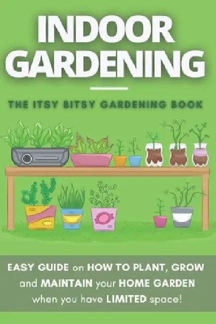 The Itsy Bitsy Gardening Book: How to plant, grow and maintain your own indoor garden when you have NO space! by Cloé Eckart