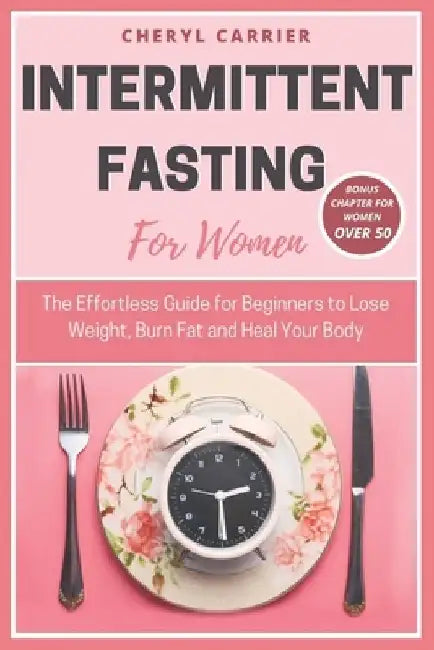 Intermittent Fasting for Women: The Effortless Guide for Beginners to Lose Weight, Burn Fat and Heal Your Body by Cheryl Carrier