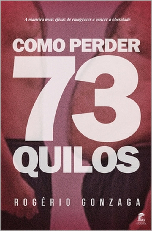 Como Perder 73 Quilos: A maneira mais eficaz de emagrecer e vencer a obesidade by Rogério Gonzaga