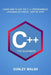 C++ For Beginners: Learn How To Use The C ++ Programming Language in a Week, Step by Step by Conley Walsh