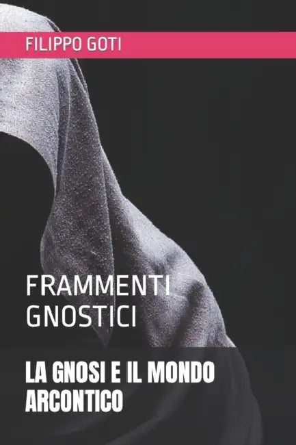La Gnosi E Il Mondo Arcontico: Frammenti Gnostici by Filippo Goti