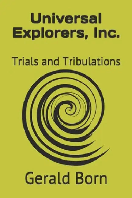 Universal Explorers, Inc.: Trials and Tribulations by Gerald Born