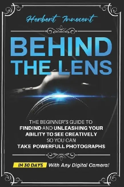 Behind The Lens: The Beginner's Guide To Finding And Unleashing Your Ability To See Creatively, So You Can Take Powerful Photographs... by Serena Cattacin