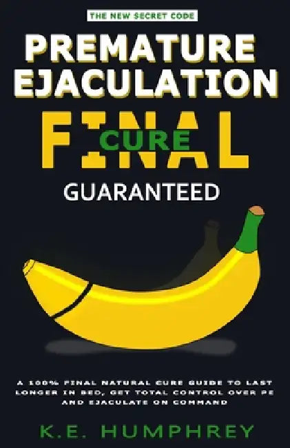 Premature Ejaculation Final Cure - Guaranteed!: A 100% Final Natural Cure Guide To Last Longer In Bed, Get Total Control Over PE And Ejaculate On Comm by K. E. Humphrey