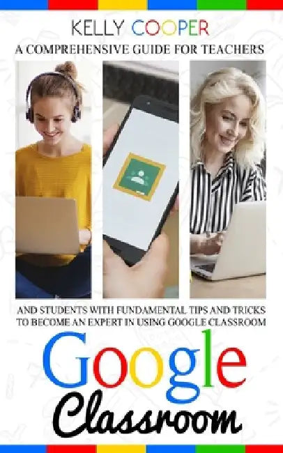 Google Classroom: A Comprehensive Guide For Teachers And Students With Fundamentals Tips And Tricks To Become An Expert In Using Google Classroom by Kelly Cooper