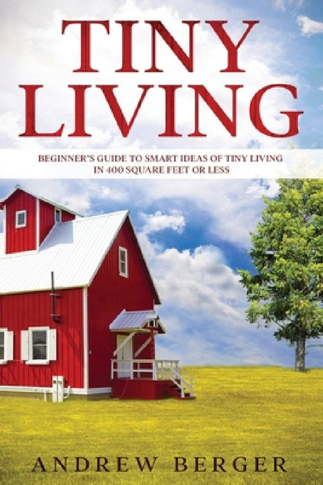 Tiny Living: Beginner's Guide to Smart Ideas of Tiny Living in 400 Square Feet or Less by Andrew Berger