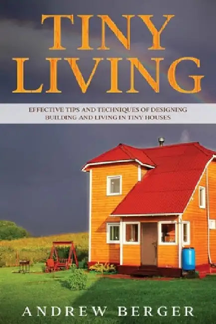 Tiny Living: Effective Tips and Techniques of Designing, Building and Living in Tiny Houses by Andrew Berger
