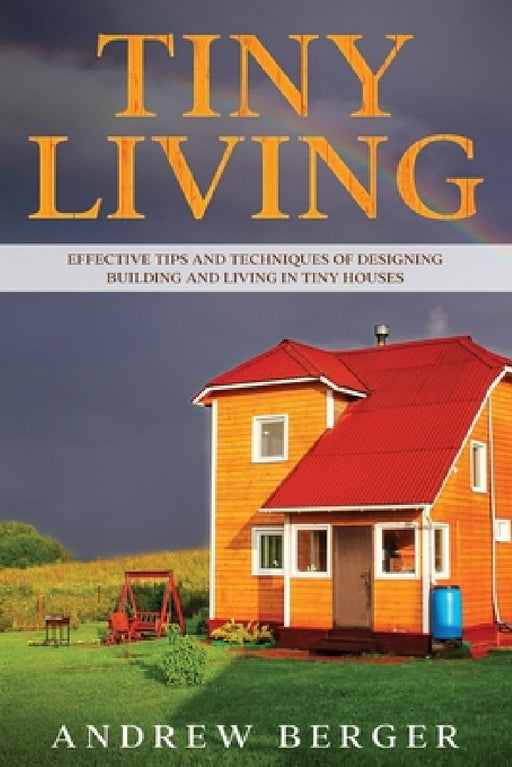 Tiny Living: Effective Tips and Techniques of Designing, Building and Living in Tiny Houses by Andrew Berger