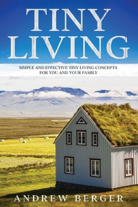 Tiny Living: Simple and Effective Tiny Living Concepts for You and Your Family by Andrew Berger