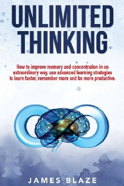 Unlimited Thinking: How to Improve Memory and Concentration in an Extraordinary Way, use Advanced Learning Strategies to Learn Faster, Rem by James Blaze