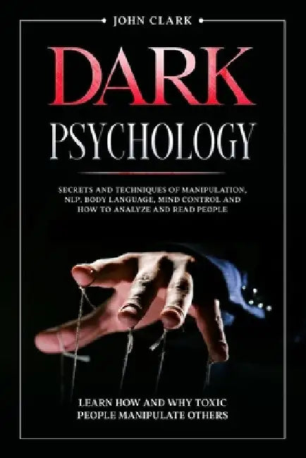 Dark Psychology: Mastery Bundle: Secrets and Techniques of Manipulation, NLP, Body Language, Mind Control and How to Analyze and Read P by John Clark