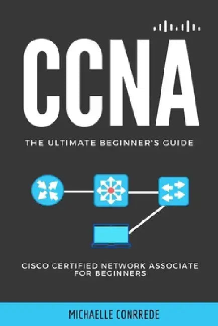CCNA: The Ultimate Beginner's Guide: Cisco Certified Network Associate for Beginners by Michaelle Conrrede