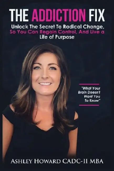 The Addiction Fix: Unlock the Secret To Radical Change, Regain Control, and Live a Life of Purpose by Ashley Howard