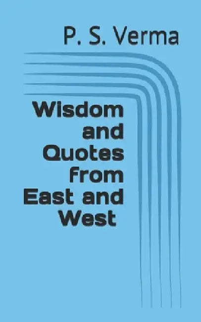 Wisdom and Quotes from East and West by P. S. Verma