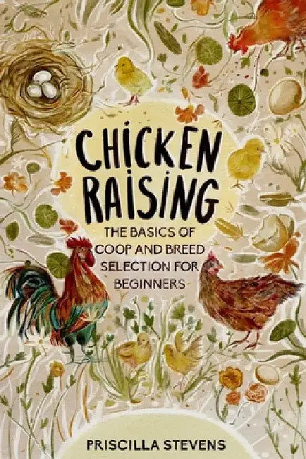 Chicken Raising: The Basics of Coop and Breed Selection for Beginners by Priscilla Stevens