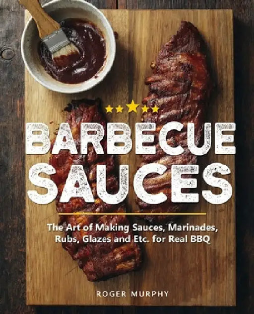 Barbecue Sauces: The Art of Making Sauces, Marinades, Rubs, Glazes and Etc. for Real BBQ by Roger Murphy