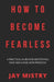 How To Become Fearless: A Practical Guide For Destroying Fear And Living With Freedom by Jay Mistry