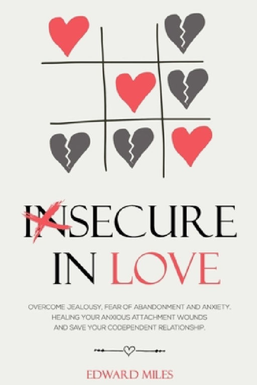 Insecure In Love: Overcome Jealousy, Fear Of Abandonment and Anxiety. Healing Your Anxious Attachment Wounds And Save Your Codependent Relationship by Edward Miles
