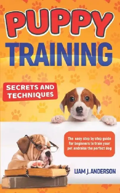 Puppy Training: Secrets and techniques. The easy step by step guide for beginners to train your pet and raise the perfect dog by Liam J. Anderson Anderson