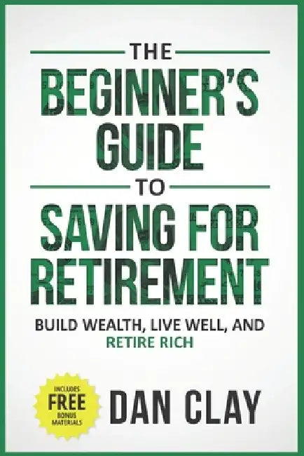 The Beginner's Guide To Saving For Retirement: Build Wealth, Live Well, And Retire Rich by Dan Clay