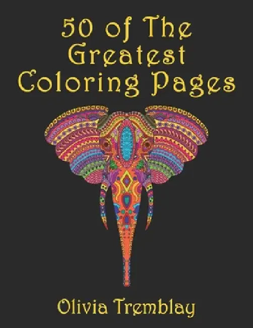 50 of The Greatest Coloring Book: Adult Coloring Book: Stress Relieving Designs of Animals, Mandalas, Flowers, Mythical Creatures, Nature Pages, Geome by Olivia Tremblay