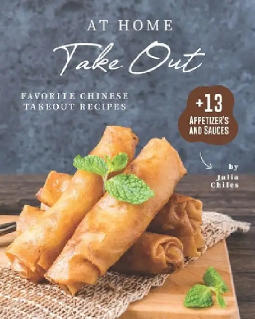 At Home Take Out: Favorite Chinese Takeout Recipes + 13 Appetizer's and Sauces by Julia Chiles