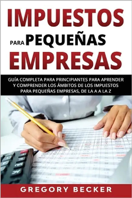 Impuestos para pequeñas empresas: Guía completa para principiantes para aprender y comprender los ámbitos de los impuestos para pequeñas empresas, de by Becker, Gregory